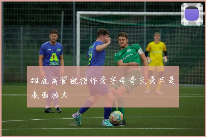 雄鹿高管被指作秀字母哥交易只是表面功夫