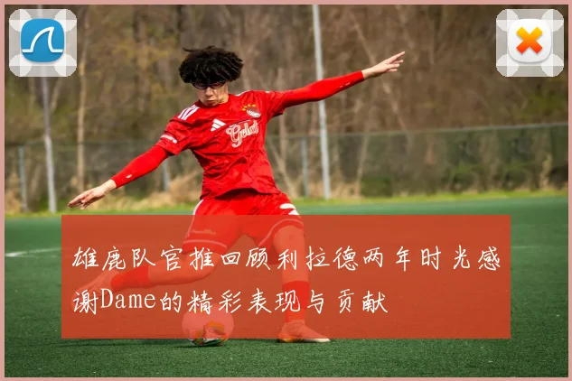 雄鹿队官推回顾利拉德两年时光感谢Dame的精彩表现与贡献