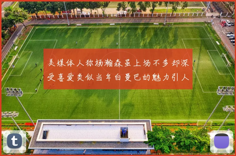 美媒体人称杨瀚森虽上场不多却深受喜爱类似当年白曼巴的魅力引人瞩目