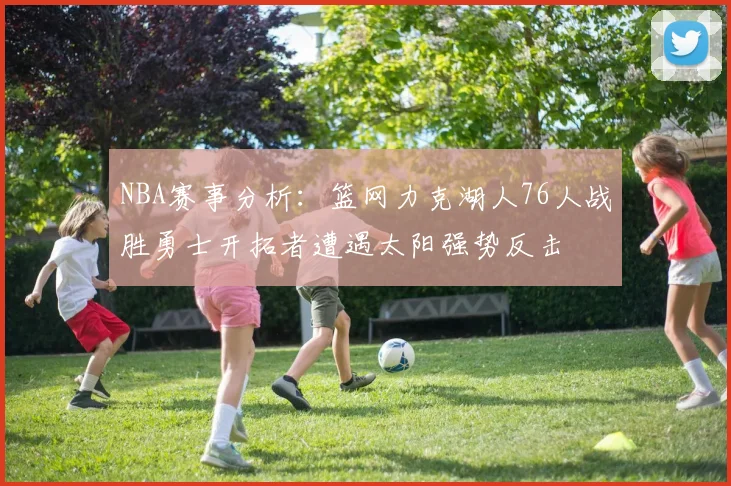 NBA赛事分析:篮网力克湖人76人战胜勇士开拓者遭遇太阳强势反击