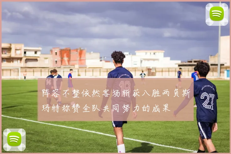 阵容不整依然客场斩获八胜两负斯玛特称赞全队共同努力的成果