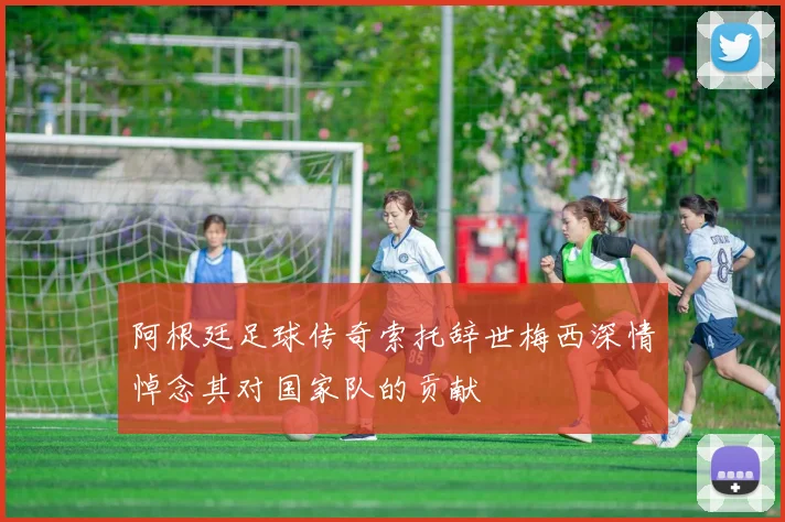 阿根廷足球传奇索托辞世梅西深情悼念其对国家队的贡献