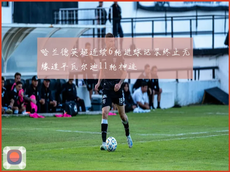 哈兰德英超连续6轮进球记录终止无缘追平瓦尔迪11轮神迹