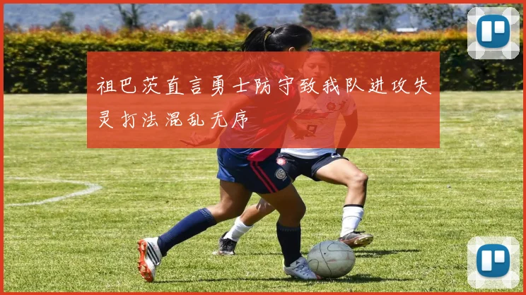 祖巴茨直言勇士防守致我队进攻失灵打法混乱无序
