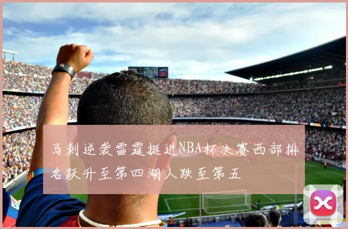 马刺逆袭雷霆挺进NBA杯决赛西部排名跃升至第四湖人跌至第五