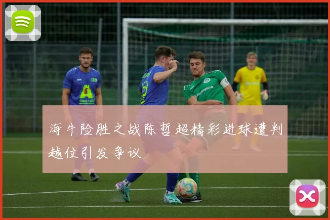 海牛险胜之战陈哲超精彩进球遭判越位引发争议