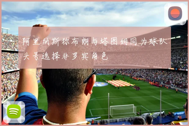 阿里纳斯称布朗与塔图姆同为球队头号选择非罗宾角色