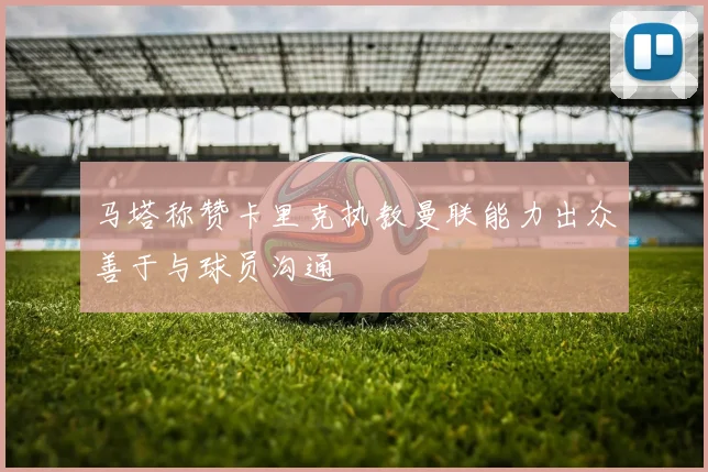 马塔称赞卡里克执教曼联能力出众善于与球员沟通
