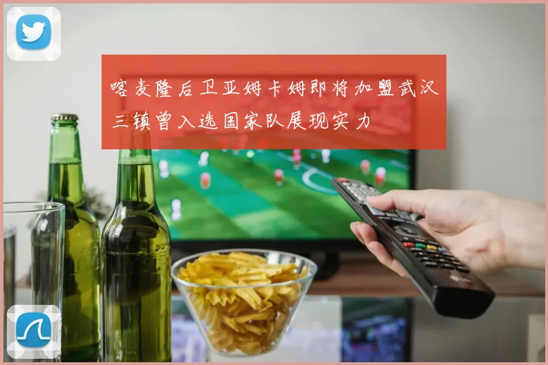 喀麦隆后卫亚姆卡姆即将加盟武汉三镇曾入选国家队展现实力