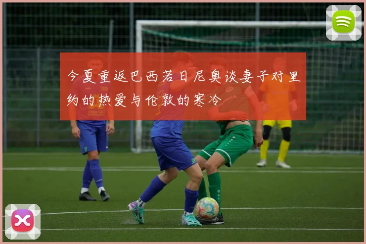 今夏重返巴西若日尼奥谈妻子对里约的热爱与伦敦的寒冷