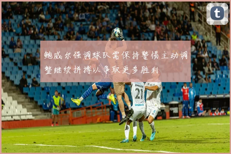鲍威尔强调球队需保持警惕主动调整继续拼搏以争取更多胜利