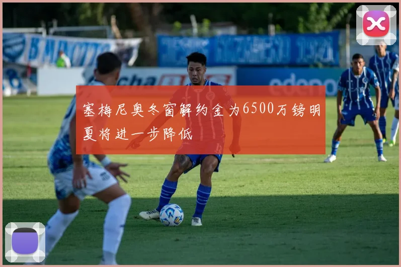 塞梅尼奥冬窗解约金为6500万镑明夏将进一步降低