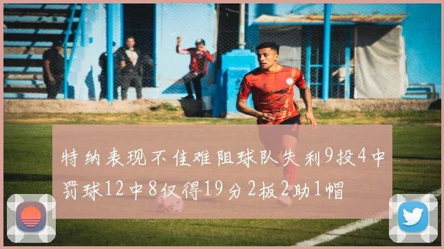 特纳表现不佳难阻球队失利9投4中罚球12中8仅得19分2板2助1帽