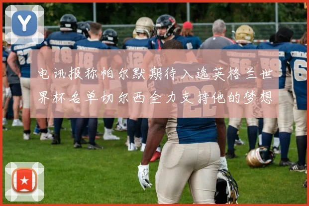 电讯报称帕尔默期待入选英格兰世界杯名单切尔西全力支持他的梦想