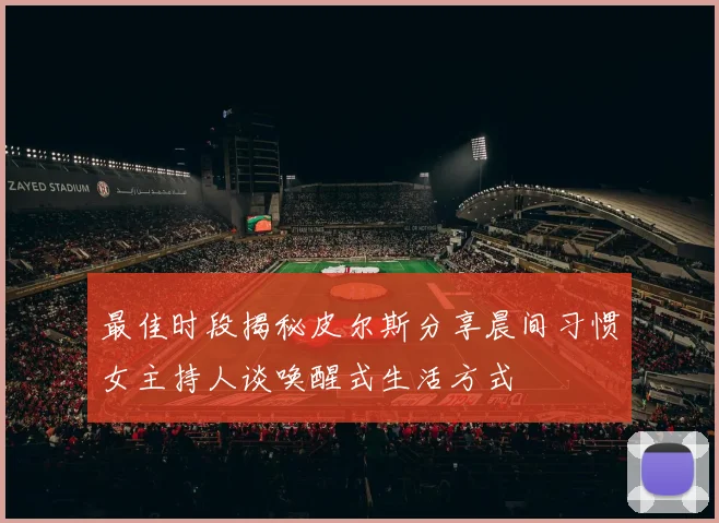 最佳时段揭秘皮尔斯分享晨间习惯女主持人谈唤醒式生活方式
