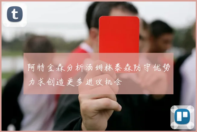阿特金森分析汤姆林泰森防守优势力求创造更多进攻机会