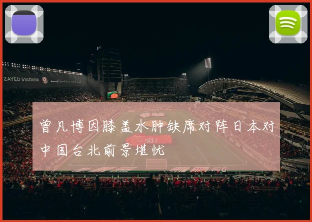 曾凡博因膝盖水肿缺席对阵日本对中国台北前景堪忧