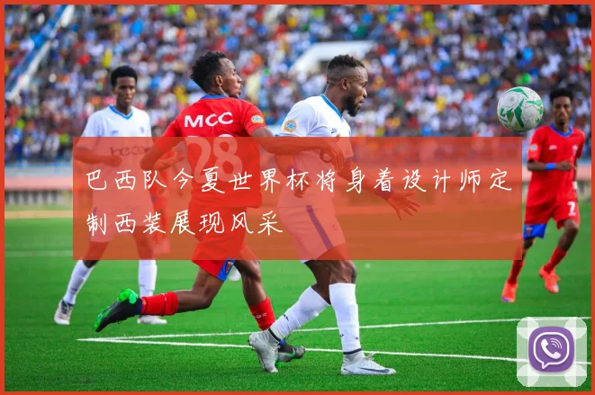 巴西队今夏世界杯将身着设计师定制西装展现风采