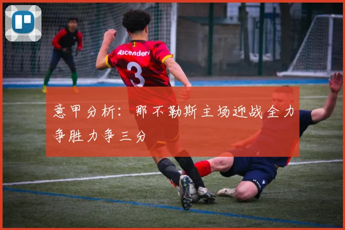 意甲分析：那不勒斯主场迎战全力争胜力争三分