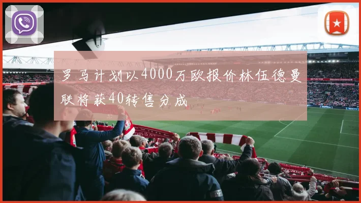 罗马计划以4000万欧报价林伍德曼联将获40转售分成