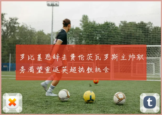 罗比基恩辞去费伦茨瓦罗斯主帅职务渴望重返英超执教机会