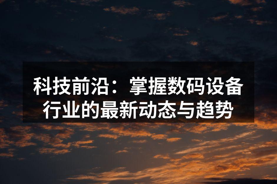科技前沿：掌握数码设备行业的最新动态与趋势