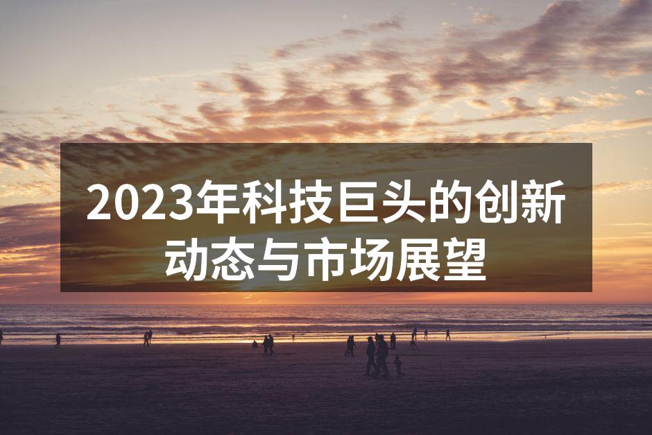 2023年科技巨头的创新动态与市场展望