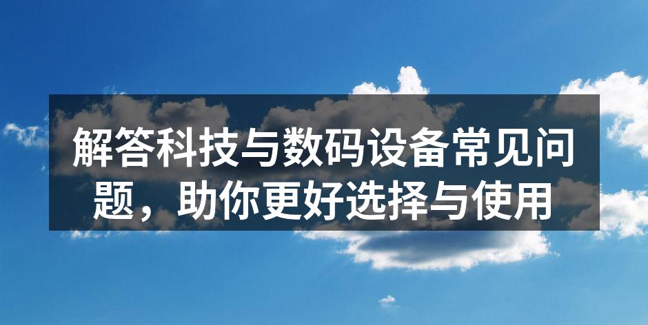 解答科技与数码设备常见问题，助你更好选择与使用